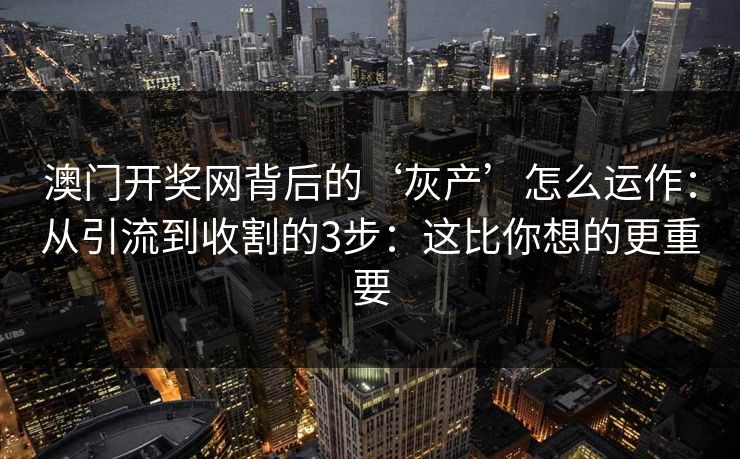 澳门开奖网背后的‘灰产’怎么运作：从引流到收割的3步：这比你想的更重要