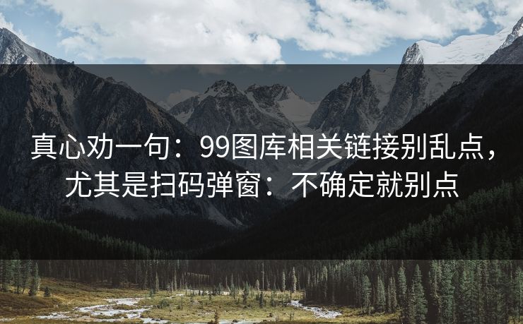 真心劝一句：99图库相关链接别乱点，尤其是扫码弹窗：不确定就别点