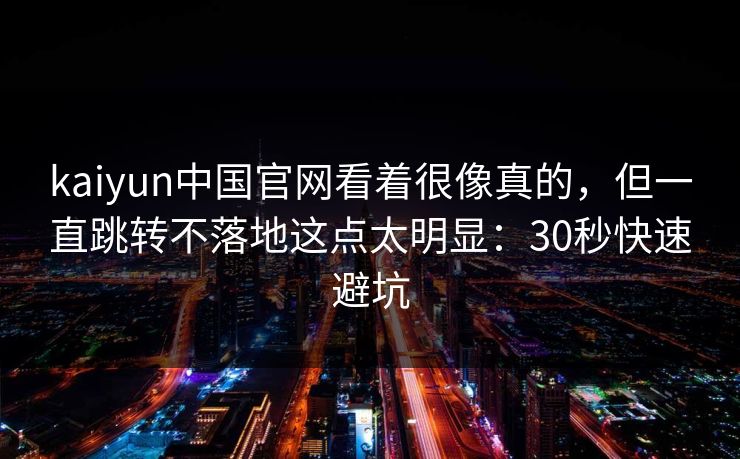 kaiyun中国官网看着很像真的，但一直跳转不落地这点太明显：30秒快速避坑