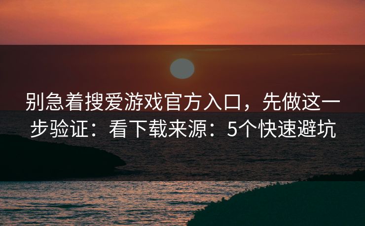 别急着搜爱游戏官方入口，先做这一步验证：看下载来源：5个快速避坑