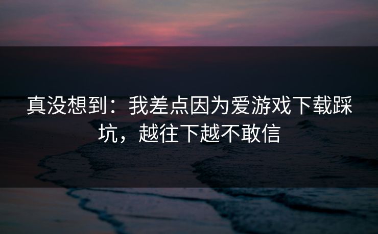 真没想到：我差点因为爱游戏下载踩坑，越往下越不敢信