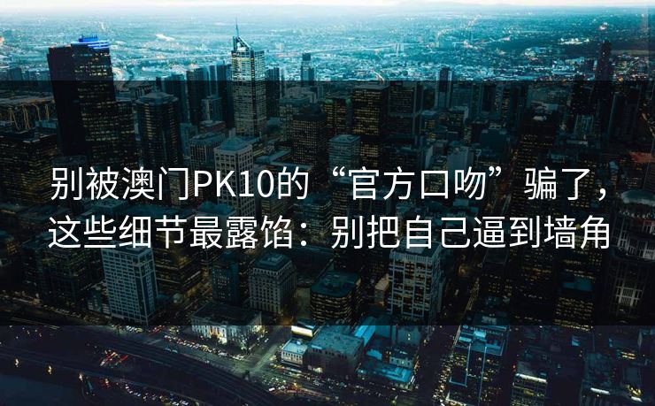 别被澳门PK10的“官方口吻”骗了，这些细节最露馅：别把自己逼到墙角