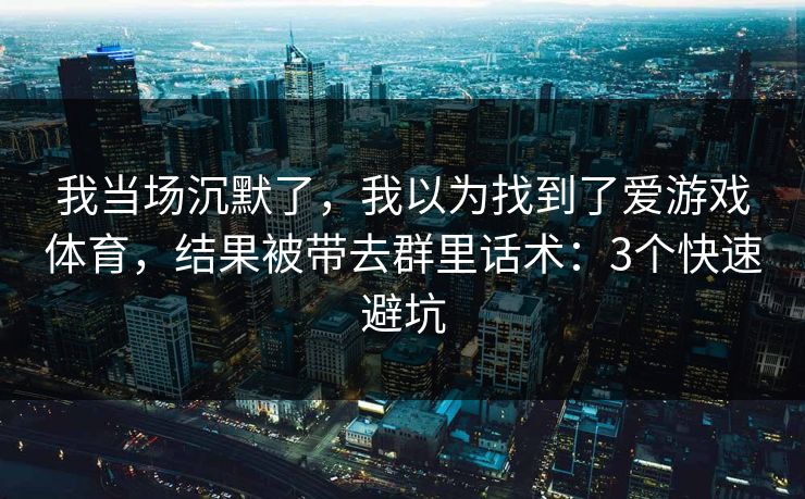 我当场沉默了，我以为找到了爱游戏体育，结果被带去群里话术：3个快速避坑