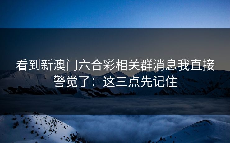 看到新澳门六合彩相关群消息我直接警觉了：这三点先记住