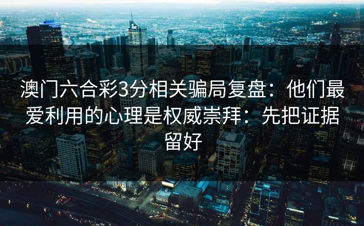 澳门六合彩3分相关骗局复盘：他们最爱利用的心理是权威崇拜：先把证据留好