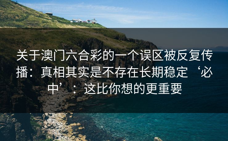 关于澳门六合彩的一个误区被反复传播：真相其实是不存在长期稳定‘必中’：这比你想的更重要