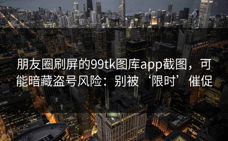 朋友圈刷屏的99tk图库app截图，可能暗藏盗号风险：别被‘限时’催促