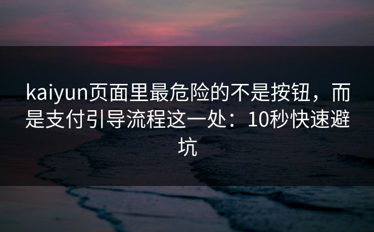 kaiyun页面里最危险的不是按钮，而是支付引导流程这一处：10秒快速避坑