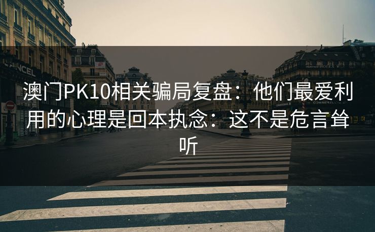 澳门PK10相关骗局复盘：他们最爱利用的心理是回本执念：这不是危言耸听