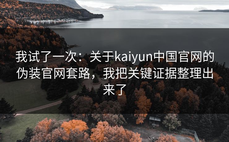我试了一次：关于kaiyun中国官网的伪装官网套路，我把关键证据整理出来了