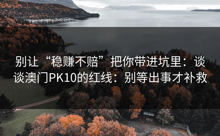 别让“稳赚不赔”把你带进坑里：谈谈澳门PK10的红线：别等出事才补救