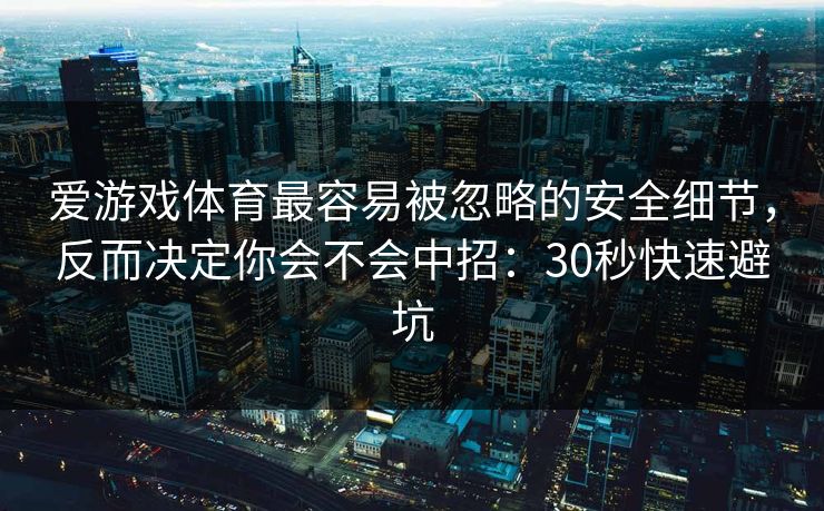 爱游戏体育最容易被忽略的安全细节，反而决定你会不会中招：30秒快速避坑