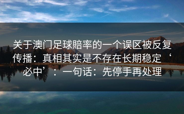 关于澳门足球賠率的一个误区被反复传播：真相其实是不存在长期稳定‘必中’：一句话：先停手再处理
